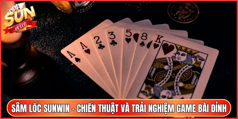 Sâm Lốc Sunwin - Chiến Thuật Và Trải Nghiệm Game Bài Đỉnh